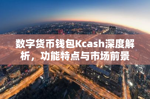 数字货币钱包Kcash深度解析，功能特点与市场前景