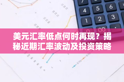 美元汇率低点何时再现？揭秘近期汇率波动及投资策略