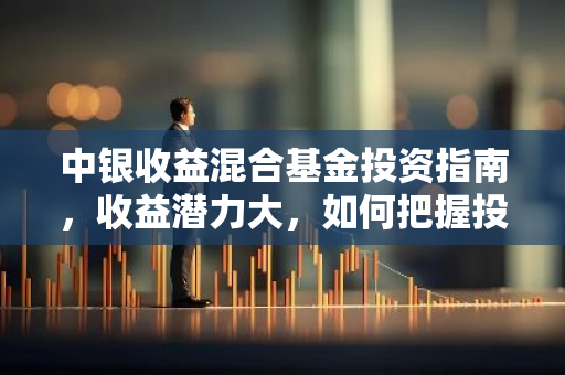 中银收益混合基金投资指南，收益潜力大，如何把握投资时机？