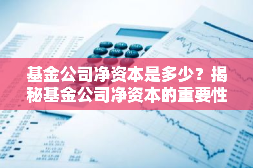 基金公司净资本是多少？揭秘基金公司净资本的重要性与计算方法