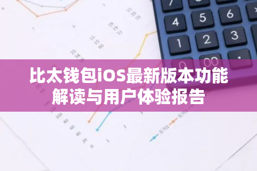 比太钱包iOS最新版本功能解读与用户体验报告-第1张图片-智财锋资讯网
