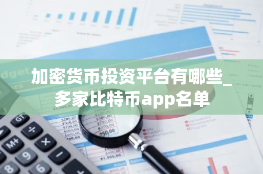 加密货币投资平台有哪些_多家比特币app名单
