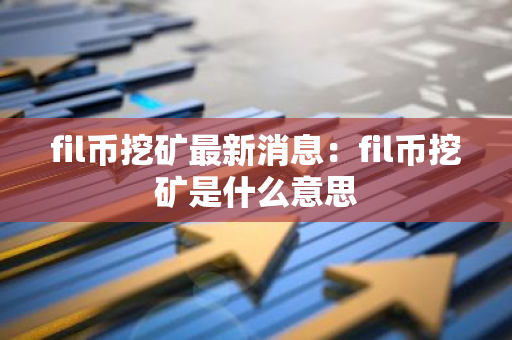 fil币挖矿最新消息：fil币挖矿是什么意思