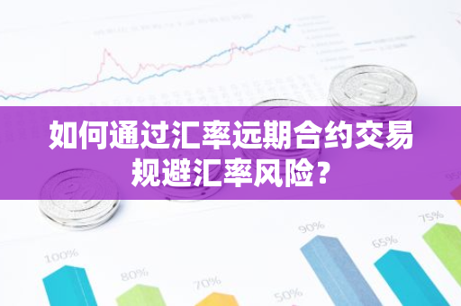 如何通过汇率远期合约交易规避汇率风险？