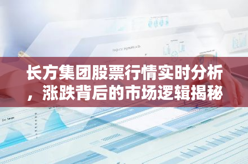 长方集团股票行情实时分析，涨跌背后的市场逻辑揭秘