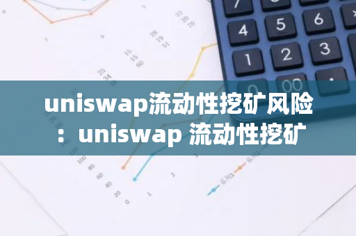 uniswap流动性挖矿风险：uniswap 流动性挖矿-第1张图片-智财锋资讯网