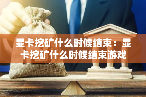 显卡挖矿什么时候结束:显卡挖矿什么时候结束游戏-第1张图片-智财锋资讯网 显卡挖矿什么时候结束:显卡挖矿什么时候结束游戏-第1张图片-智财锋资讯网