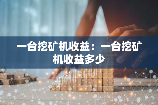 一台挖矿机收益:一台挖矿机收益多少-第1张图片-智财锋资讯网 一台挖矿机收益:一台挖矿机收益多少-第1张图片-智财锋资讯网