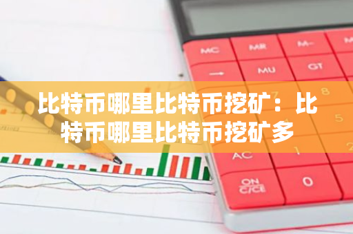 比特币哪里比特币挖矿:比特币哪里比特币挖矿多-第1张图片-智财锋资讯网 比特币哪里比特币挖矿:比特币哪里比特币挖矿多-第1张图片-智财锋资讯网