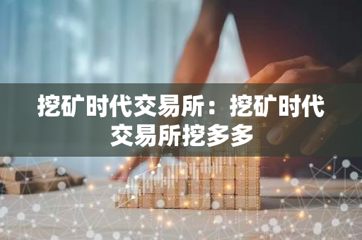 挖矿时代交易所:挖矿时代交易所挖多多-第1张图片-智财锋资讯网 挖矿时代交易所:挖矿时代交易所挖多多-第1张图片-智财锋资讯网