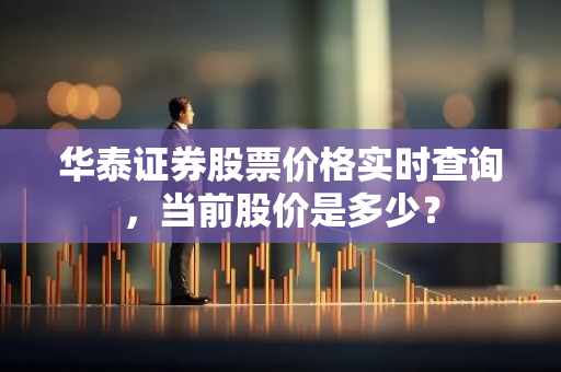 华泰证券股票价格实时查询，当前股价是多少？