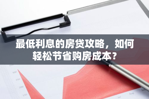 最低利息的房贷攻略，如何轻松节省购房成本？