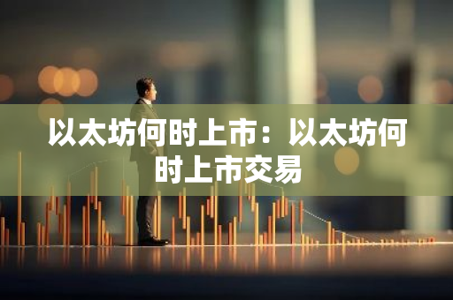 以太坊何时上市：以太坊何时上市交易