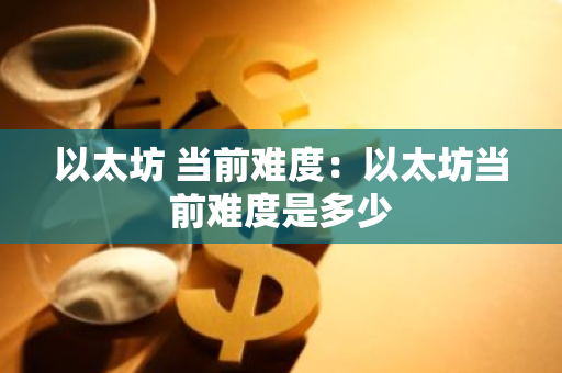 以太坊 当前难度：以太坊当前难度是多少