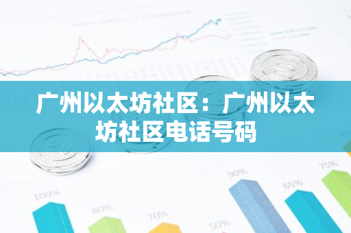 广州以太坊社区:广州以太坊社区电话号码-第1张图片-智财锋资讯网 广州以太坊社区:广州以太坊社区电话号码-第1张图片-智财锋资讯网