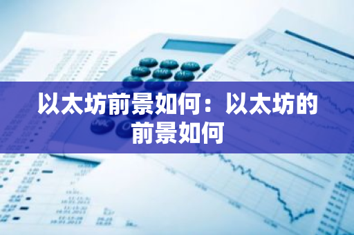 以太坊前景如何:以太坊的前景如何-第1张图片-智财锋资讯网 以太坊前景如何:以太坊的前景如何-第1张图片-智财锋资讯网