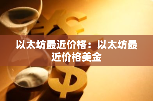 以太坊最近价格：以太坊最近价格美金