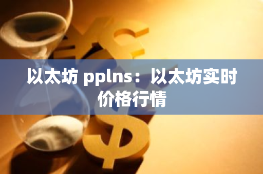 以太坊 pplns：以太坊实时价格行情