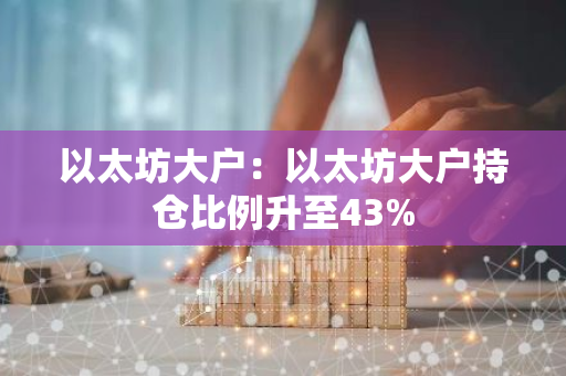 以太坊大户：以太坊大户持仓比例升至43%