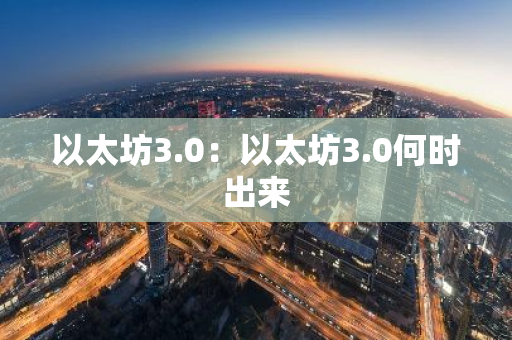 以太坊3.0：以太坊3.0何时出来