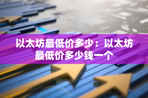 以太坊最低价多少：以太坊最低价多少钱一个