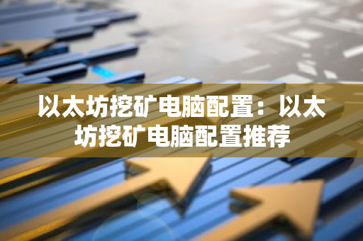以太坊挖矿电脑配置：以太坊挖矿电脑配置推荐