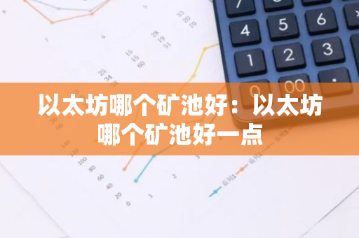 以太坊哪个矿池好：以太坊哪个矿池好一点