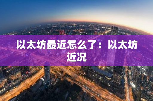 以太坊最近怎么了：以太坊近况