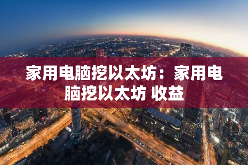 家用电脑挖以太坊：家用电脑挖以太坊 收益