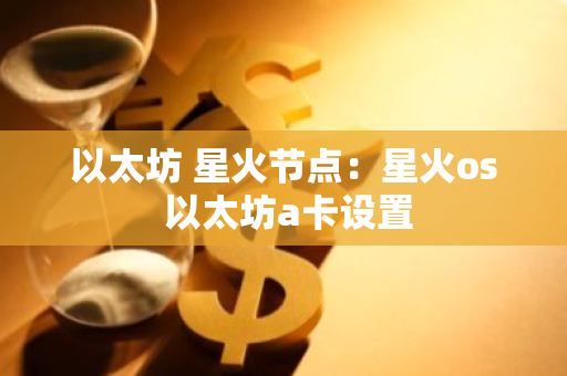 以太坊 星火节点：星火os 以太坊a卡设置-第1张图片-智财锋资讯网