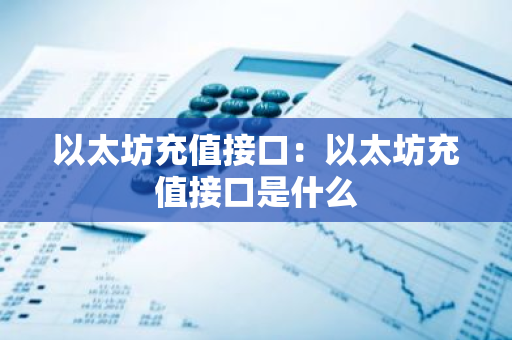 以太坊充值接口：以太坊充值接口是什么-第1张图片-智财锋资讯网