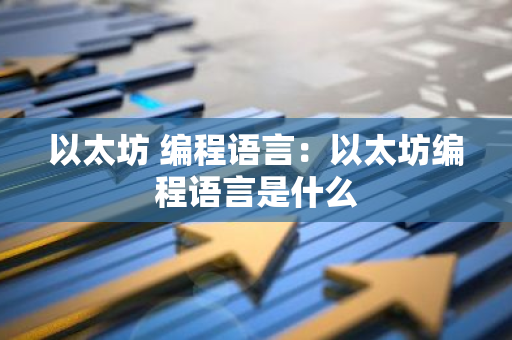以太坊 编程语言：以太坊编程语言是什么