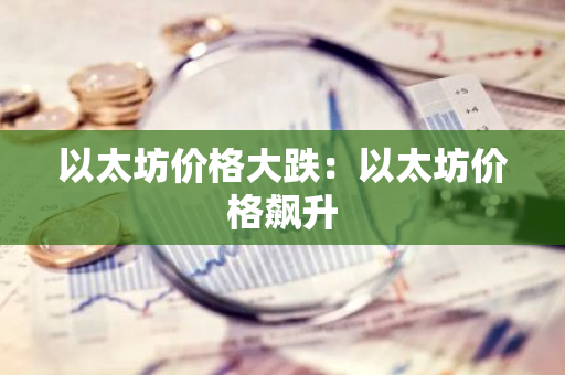以太坊价格大跌：以太坊价格飙升-第1张图片-智财锋资讯网