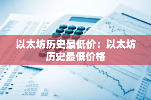 以太坊历史最低价：以太坊历史最低价格-第1张图片-智财锋资讯网