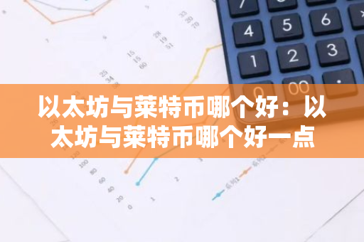 以太坊与莱特币哪个好：以太坊与莱特币哪个好一点-第1张图片-智财锋资讯网