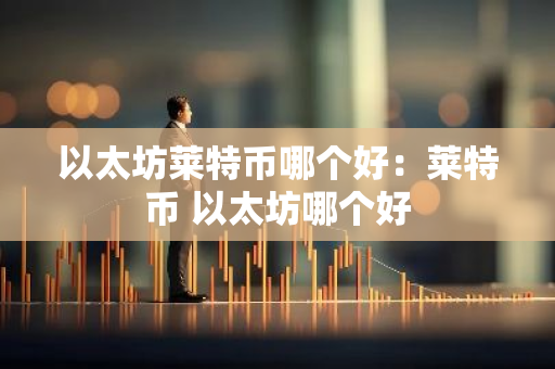 以太坊莱特币哪个好:莱特币 以太坊哪个好-第1张图片-智财锋资讯网 以太坊莱特币哪个好:莱特币 以太坊哪个好-第1张图片-智财锋资讯网