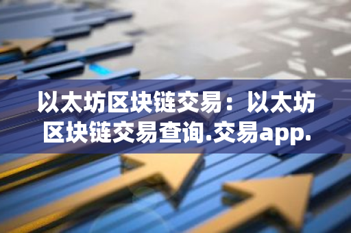 以太坊区块链交易:以太坊区块链交易查询.交易app.中国-第1张图片-智财锋资讯网 以太坊区块链交易:以太坊区块链交易查询.交易app.中国-第1张图片-智财锋资讯网