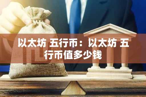 以太坊 五行币:以太坊 五行币值多少钱-第1张图片-智财锋资讯网 以太坊 五行币:以太坊 五行币值多少钱-第1张图片-智财锋资讯网