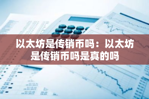 以太坊是传销币吗：以太坊是传销币吗是真的吗