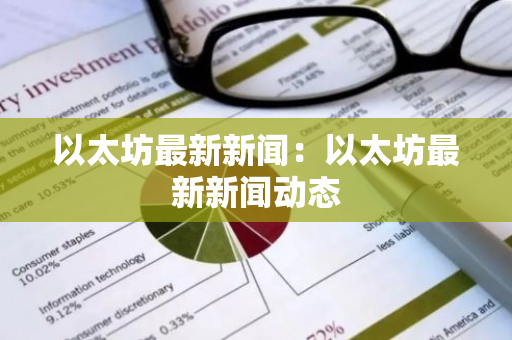 以太坊最新新闻：以太坊最新新闻动态
