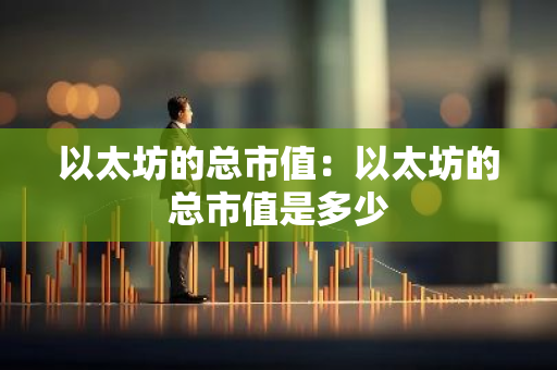 以太坊的总市值：以太坊的总市值是多少