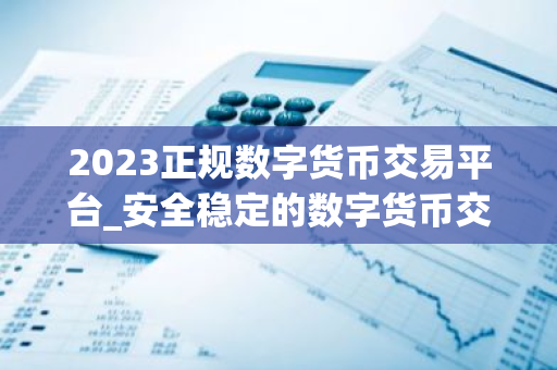 2023正规数字货币交易平台_安全稳定的数字货币交易平台榜单-第1张图片-智财锋资讯网 2023正规数字货币交易平台_安全稳定的数字货币交易平台榜单-第1张图片-智财锋资讯网