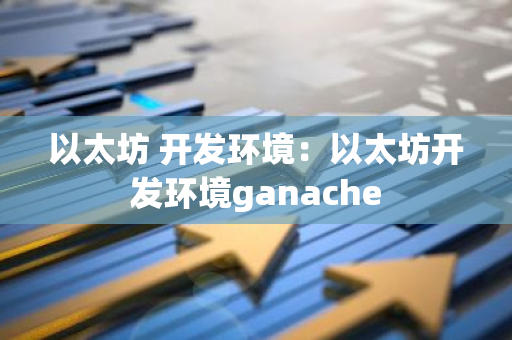 以太坊 开发环境：以太坊开发环境ganache-第1张图片-智财锋资讯网
