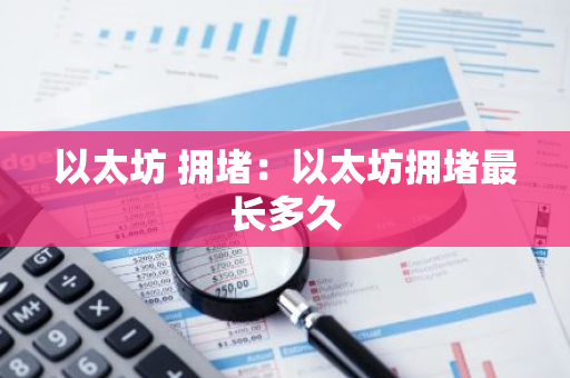 以太坊 拥堵：以太坊拥堵最长多久
