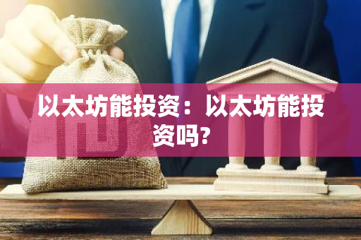 以太坊能投资：以太坊能投资吗?