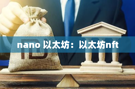 nano 以太坊:以太坊nft-第1张图片-智财锋资讯网 nano 以太坊:以太坊nft-第1张图片-智财锋资讯网
