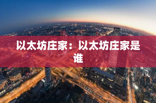 以太坊庄家:以太坊庄家是谁-第1张图片-智财锋资讯网 以太坊庄家:以太坊庄家是谁-第1张图片-智财锋资讯网
