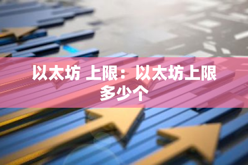 以太坊 上限:以太坊上限多少个-第1张图片-智财锋资讯网 以太坊 上限:以太坊上限多少个-第1张图片-智财锋资讯网
