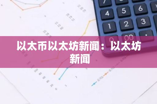 以太币以太坊新闻：以太坊 新闻