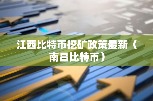 江西比特币挖矿政策最新（南昌比特币）